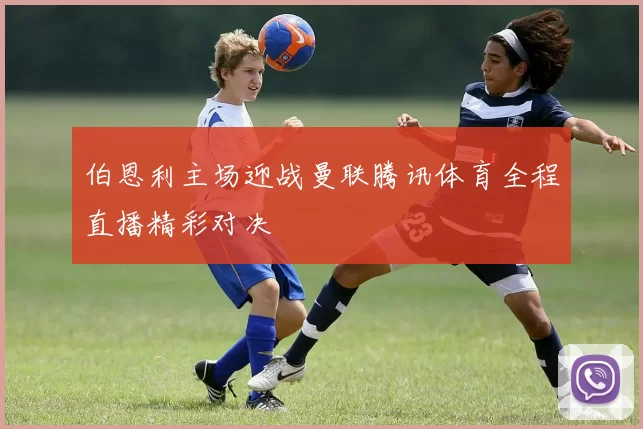 伯恩利主场迎战曼联腾讯体育全程直播精彩对决