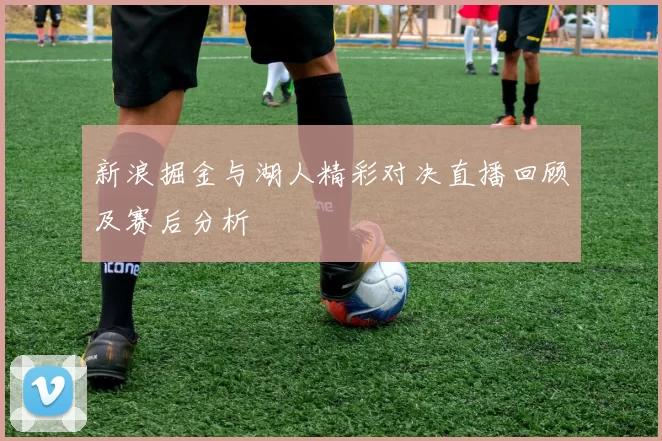 新浪掘金与湖人精彩对决直播回顾及赛后分析