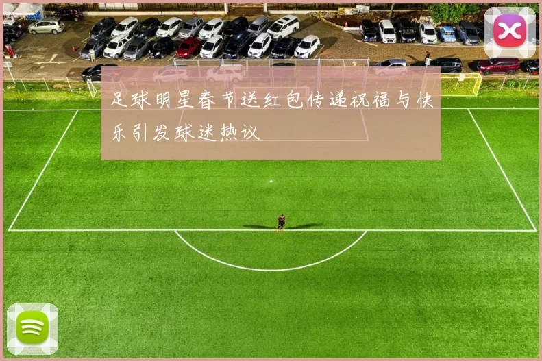 足球明星春节送红包传递祝福与快乐引发球迷热议