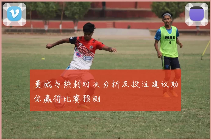 曼城与热刺对决分析及投注建议助你赢得比赛预测