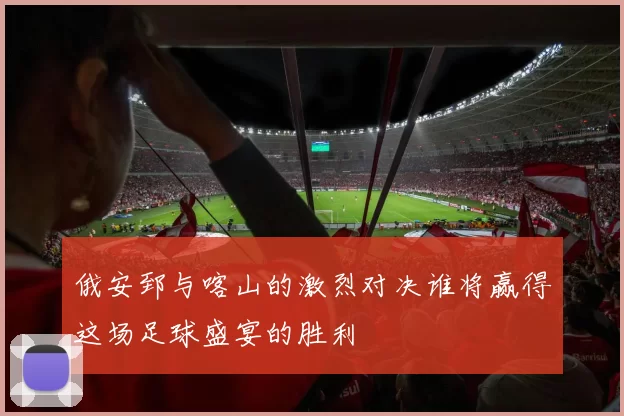 俄安郅与喀山的激烈对决谁将赢得这场足球盛宴的胜利