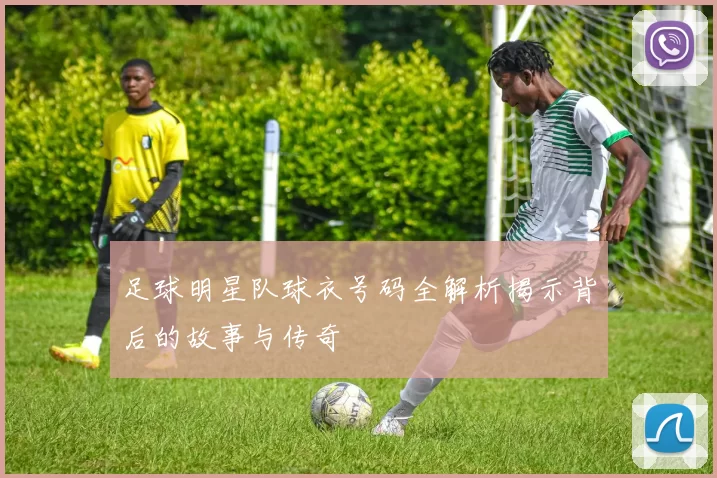足球明星队球衣号码全解析揭示背后的故事与传奇