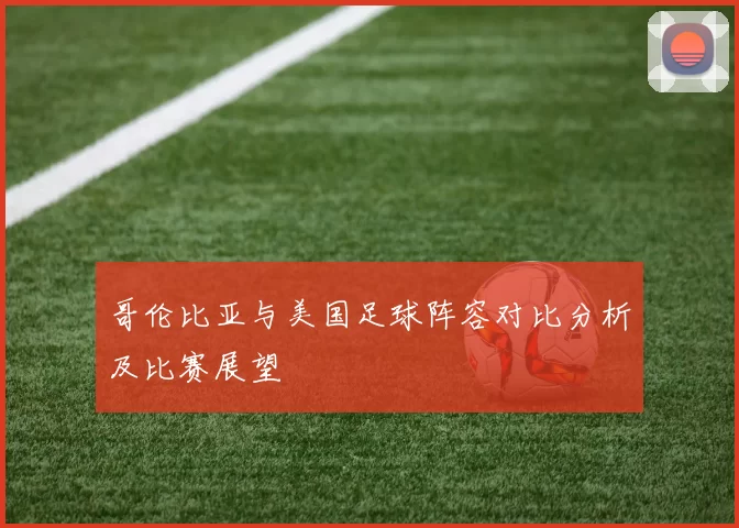 哥伦比亚与美国足球阵容对比分析及比赛展望