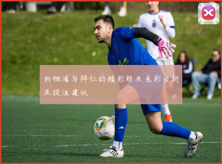 利物浦与拜仁的精彩对决竞彩分析及投注建议