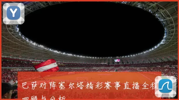 巴萨对阵塞尔塔精彩赛事直播全程回顾与分析