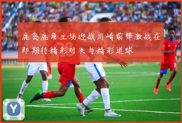 鹿岛鹿角主场迎战川崎前锋激战在即期待精彩对决与精彩进球
