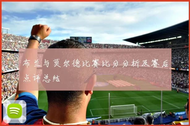 布兰与莫尔德比赛比分分析及赛后点评总结