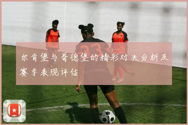 尔肯堡与哥德堡的精彩对决分析及赛季表现评估