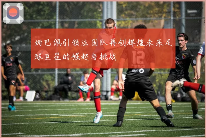 姆巴佩引领法国队再创辉煌未来足球巨星的崛起与挑战