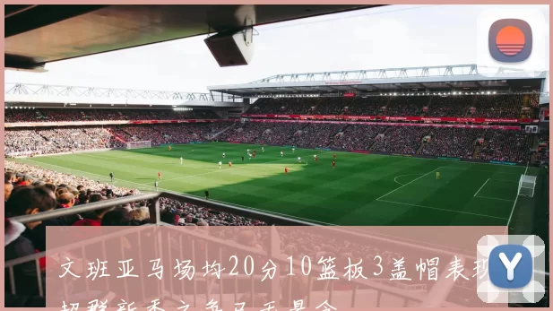 文班亚马场均20分10篮板3盖帽表现超群新秀之争已无悬念