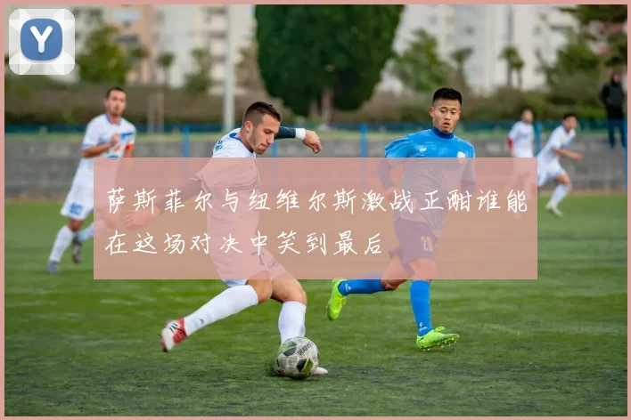 萨斯菲尔与纽维尔斯激战正酣谁能在这场对决中笑到最后