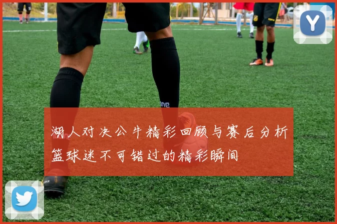 湖人对决公牛精彩回顾与赛后分析篮球迷不可错过的精彩瞬间