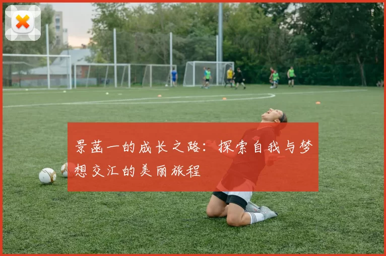 景菡一的成长之路：探索自我与梦想交汇的美丽旅程