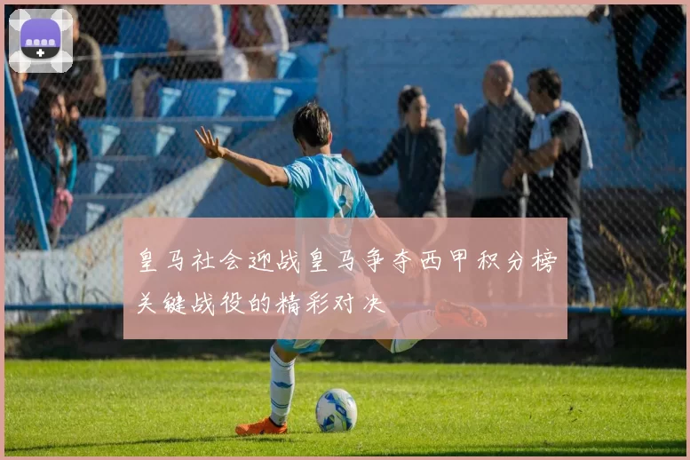 皇马社会迎战皇马争夺西甲积分榜关键战役的精彩对决