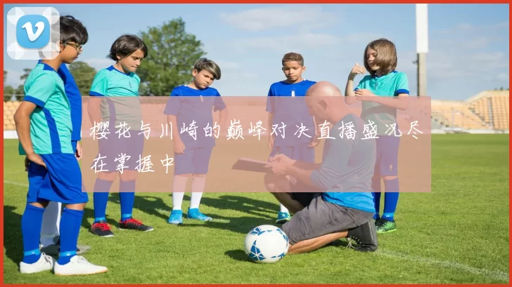 樱花与川崎的巅峰对决直播盛况尽在掌握中