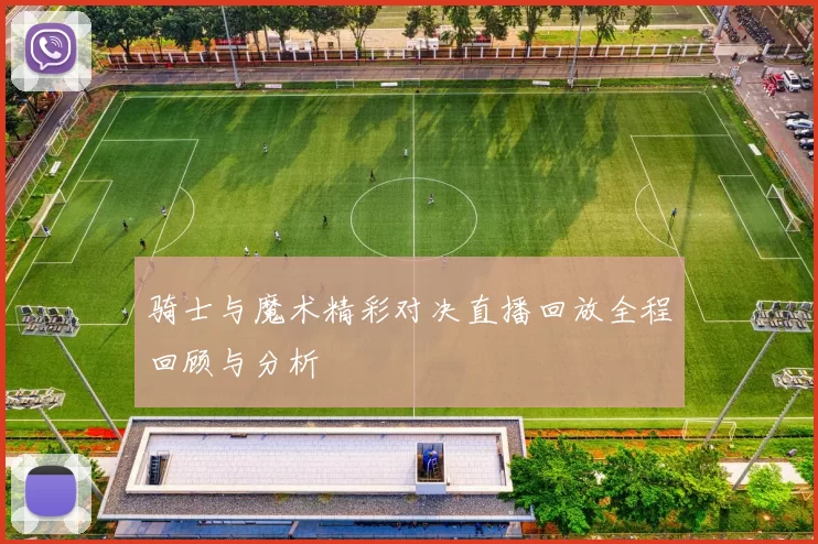 骑士与魔术精彩对决直播回放全程回顾与分析