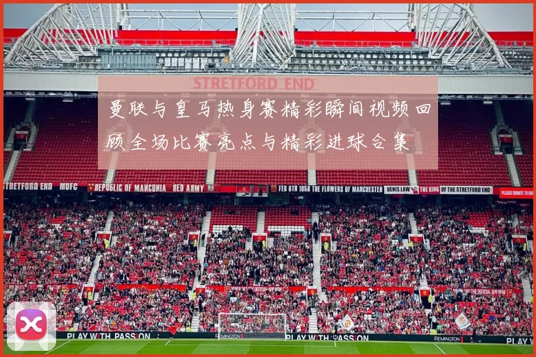 曼联与皇马热身赛精彩瞬间视频回顾全场比赛亮点与精彩进球合集